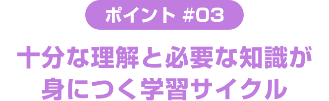 ポイント ＃03 十分な理解と必要な知識が身につく学習サイクル