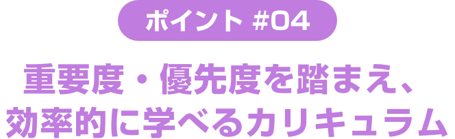 ポイント ＃04 重要度・優先度を踏まえ、効率的に学べるカリキュラム